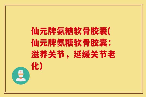 仙元牌氨糖软骨胶囊(仙元牌氨糖软骨胶囊：滋养关节，延缓关节老化)