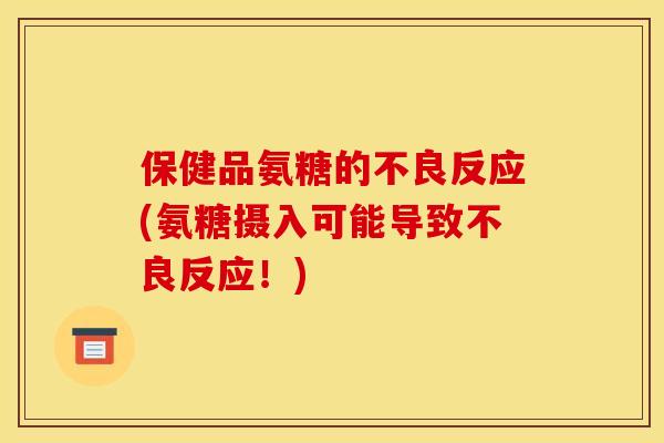 保健品氨糖的不良反应(氨糖摄入可能导致不良反应！)