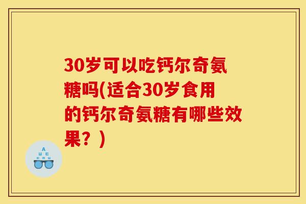 30岁可以吃钙尔奇氨糖吗(适合30岁食用的钙尔奇氨糖有哪些效果？)