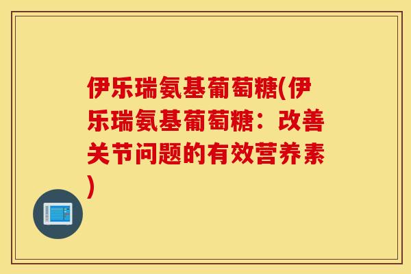 伊乐瑞氨基葡萄糖(伊乐瑞氨基葡萄糖：改善关节问题的有效营养素)