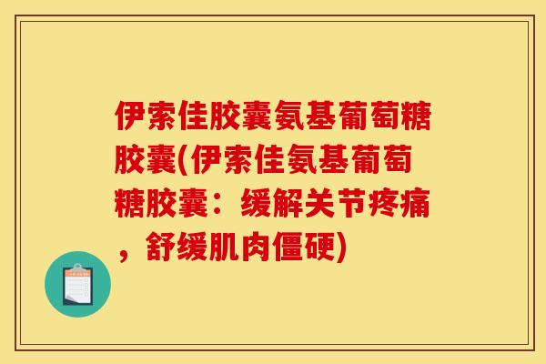 伊索佳胶囊氨基葡萄糖胶囊(伊索佳氨基葡萄糖胶囊：缓解关节疼痛，舒缓肌肉僵硬)
