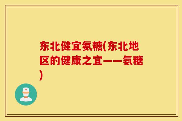 东北健宜氨糖(东北地区的健康之宜——氨糖)