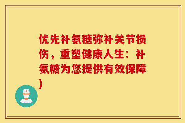 优先补氨糖弥补关节损伤，重塑健康人生：补氨糖为您提供有效保障)
