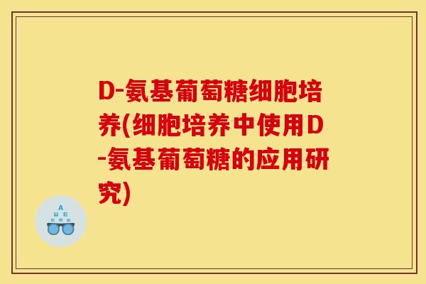 D-氨基葡萄糖细胞培养(细胞培养中使用D-氨基葡萄糖的应用研究)