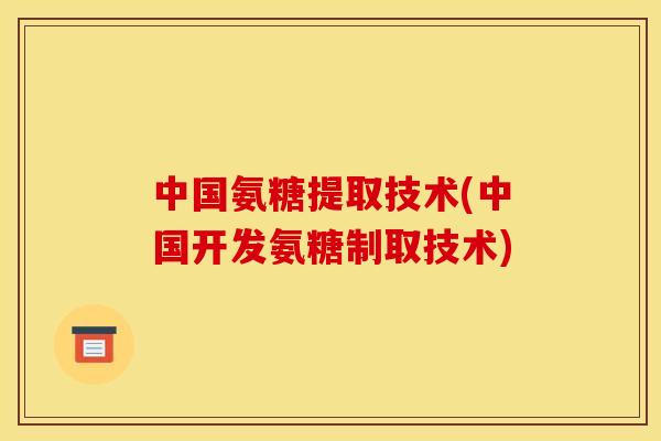 中国氨糖提取技术(中国开发氨糖制取技术)