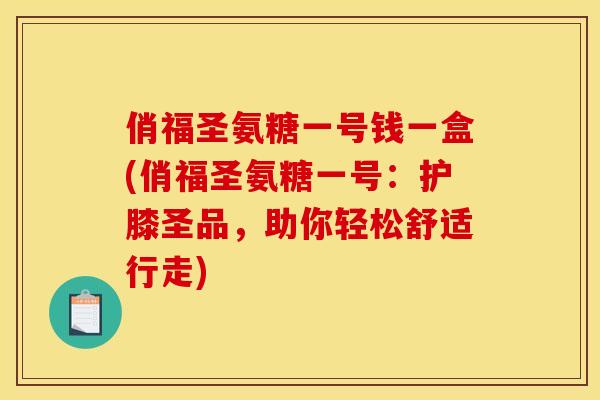 俏福圣氨糖一号钱一盒(俏福圣氨糖一号：护膝圣品，助你轻松舒适行走)