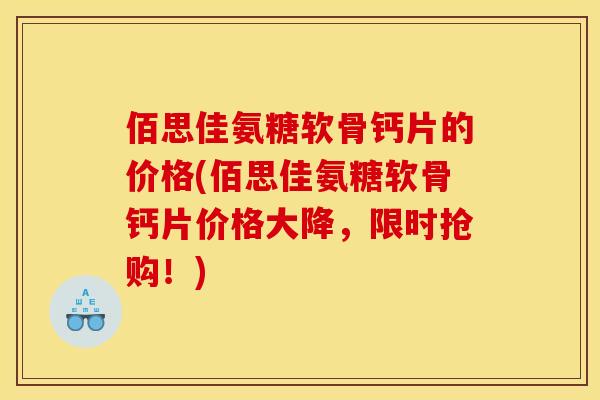 佰思佳氨糖软骨钙片的价格(佰思佳氨糖软骨钙片价格大降,限时抢购!) 佰思佳氨糖软骨钙片的价格(佰思佳氨糖软骨钙片价格大降,限时抢购!)