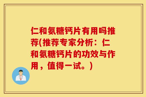 仁和氨糖钙片有用吗推荐(推荐专家分析：仁和氨糖钙片的功效与作用，值得一试。)
