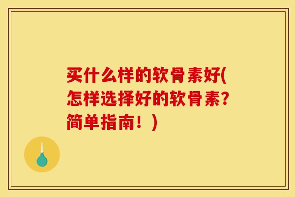 买什么样的软骨素好(怎样选择好的软骨素?简单指南!) 买什么样的软骨素好(怎样选择好的软骨素?简单指南!)