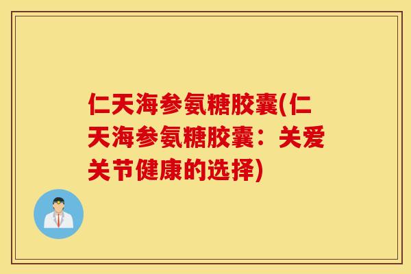 仁天海参氨糖胶囊(仁天海参氨糖胶囊：关爱关节健康的选择)
