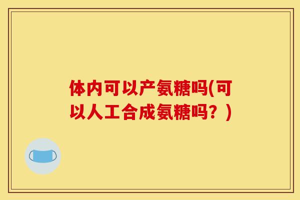 体内可以产氨糖吗(可以人工合成氨糖吗？)