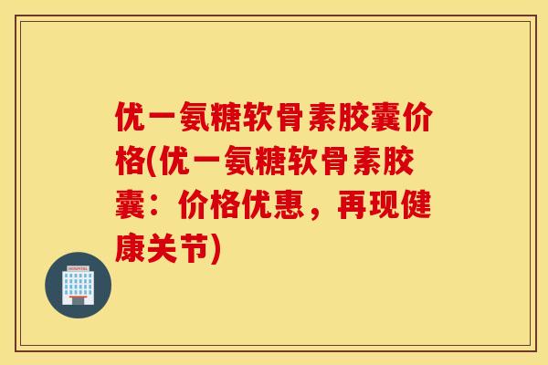 优一氨糖软骨素胶囊价格(优一氨糖软骨素胶囊：价格优惠，再现健康关节)