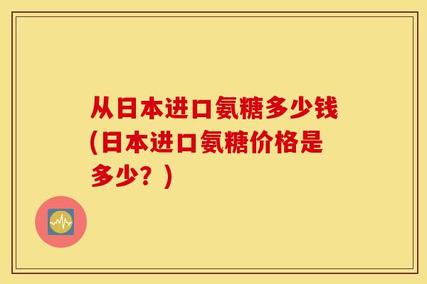 从日本进口氨糖多少钱(日本进口氨糖价格是多少？)