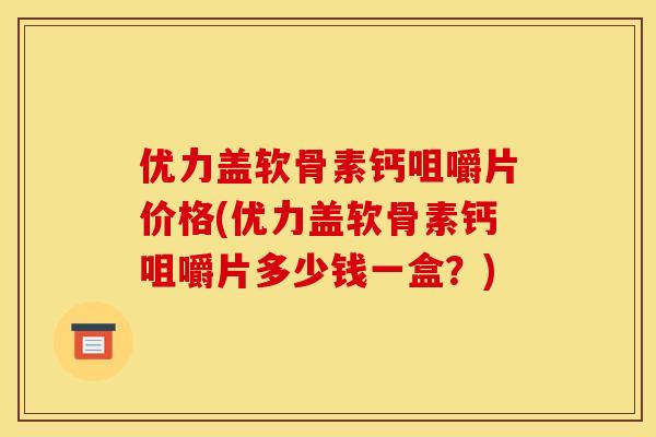 优力盖软骨素钙咀嚼片价格(优力盖软骨素钙咀嚼片多少钱一盒？)