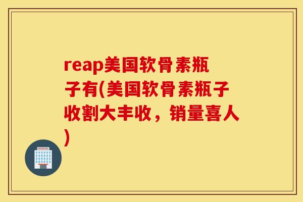 reap美国软骨素瓶子有(美国软骨素瓶子收割大丰收，销量喜人)