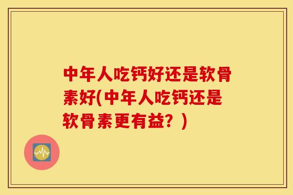 中年人吃钙好还是软骨素好(中年人吃钙还是软骨素更有益?) 中年人吃钙好还是软骨素好(中年人吃钙还是软骨素更有益?)