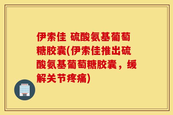 伊索佳 硫酸氨基葡萄糖胶囊(伊索佳推出硫酸氨基葡萄糖胶囊，缓解关节疼痛)