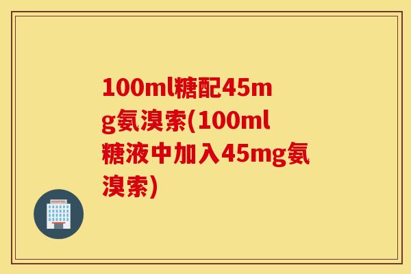 100ml糖配45mg氨溴索(100ml糖液中加入45mg氨溴索)