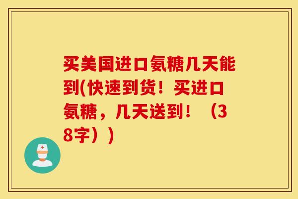 买美国进口氨糖几天能到(快速到货！买进口氨糖，几天送到！（38字）)