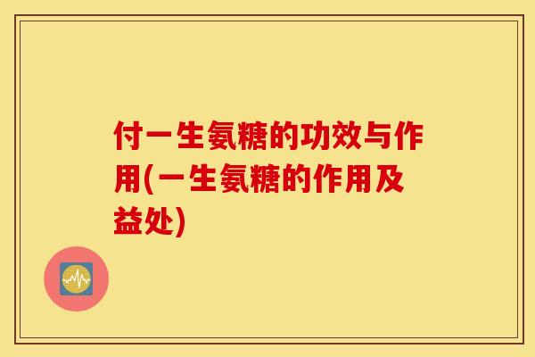付一生氨糖的功效与作用(一生氨糖的作用及益处)