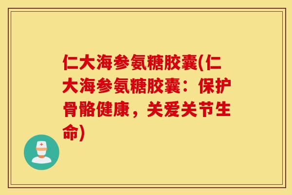 仁大海参氨糖胶囊(仁大海参氨糖胶囊：保护骨骼健康，关爱关节生命)