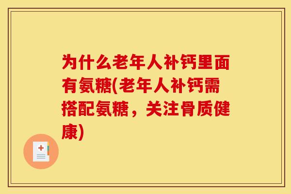 为什么老年人补钙里面有氨糖(老年人补钙需搭配氨糖，关注骨质健康)