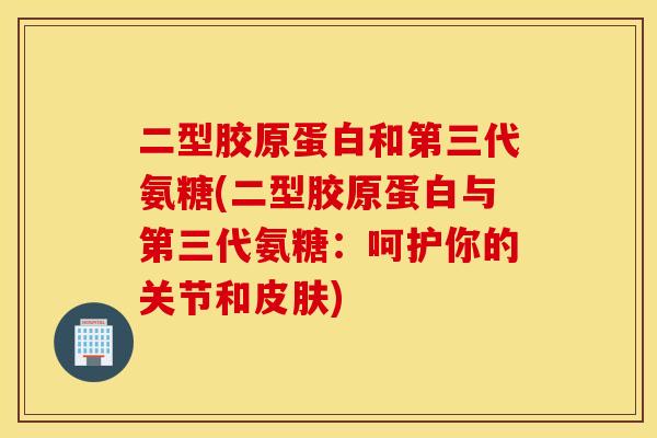 二型胶原蛋白和第三代氨糖(二型胶原蛋白与第三代氨糖：呵护你的关节和皮肤)