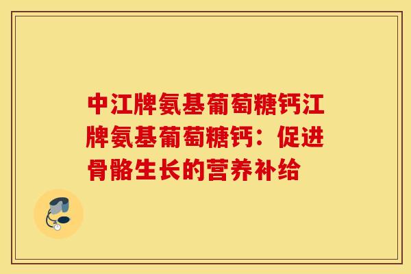 中江牌氨基葡萄糖钙江牌氨基葡萄糖钙：促进骨骼生长的营养补给