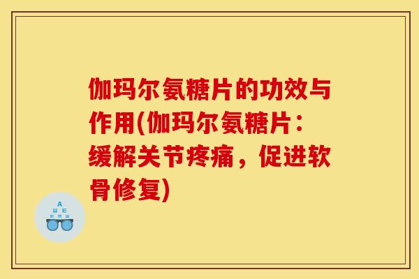 伽玛尔氨糖片的功效与作用(伽玛尔氨糖片：缓解关节疼痛，促进软骨修复)