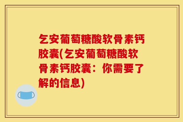 乞安葡萄糖酸软骨素钙胶囊(乞安葡萄糖酸软骨素钙胶囊：你需要了解的信息)