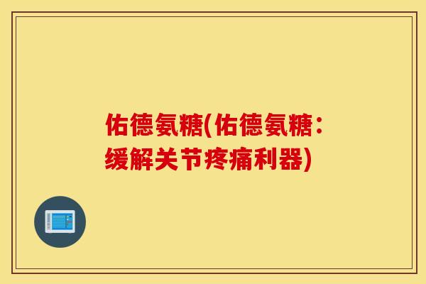 佑德氨糖(佑德氨糖：缓解关节疼痛利器)