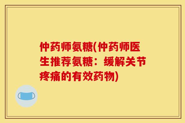 仲药师氨糖(仲药师医生推荐氨糖：缓解关节疼痛的有效药物)