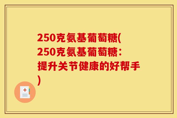 250克氨基葡萄糖(250克氨基葡萄糖：提升关节健康的好帮手)