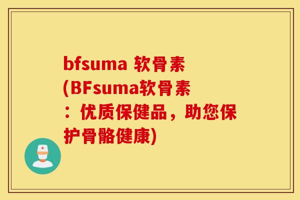 bfsuma 软骨素(BFsuma软骨素：优质保健品，助您保护骨骼健康)