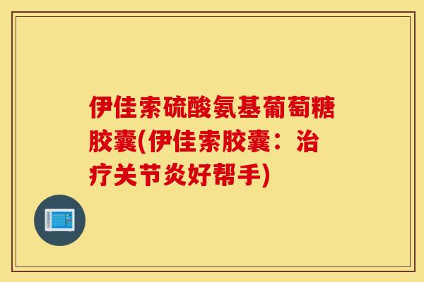 伊佳索硫酸氨基葡萄糖胶囊(伊佳索胶囊：治疗关节炎好帮手)