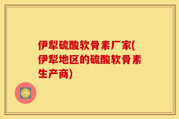 伊犁硫酸软骨素厂家(伊犁地区的硫酸软骨素生产商)
