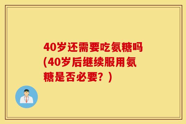 40岁还需要吃氨糖吗(40岁后继续服用氨糖是否必要？)