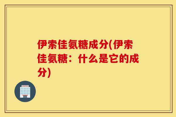 伊索佳氨糖成分(伊索佳氨糖：什么是它的成分)