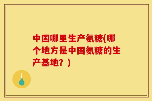 中国哪里生产氨糖(哪个地方是中国氨糖的生产基地？)