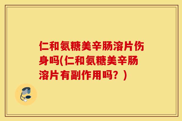 仁和氨糖美辛肠溶片伤身吗(仁和氨糖美辛肠溶片有副作用吗？)