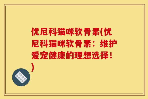 优尼科猫咪软骨素(优尼科猫咪软骨素：维护爱宠健康的理想选择！)