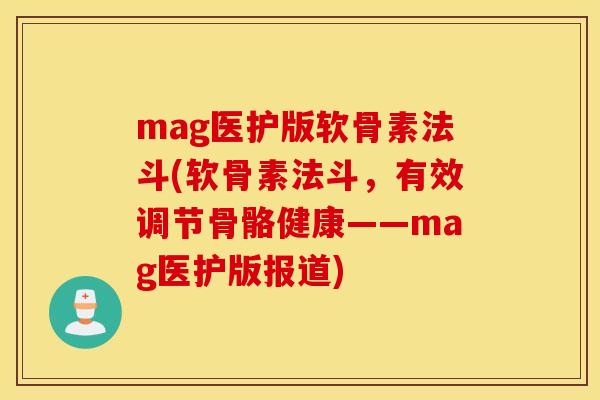 mag医护版软骨素法斗(软骨素法斗，有效调节骨骼健康——mag医护版报道)
