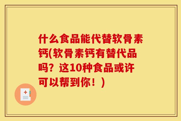 什么食品能代替软骨素钙(软骨素钙有替代品吗？这10种食品或许可以帮到你！)