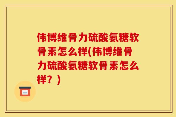 伟博维骨力硫酸氨糖软骨素怎么样(伟博维骨力硫酸氨糖软骨素怎么样？)