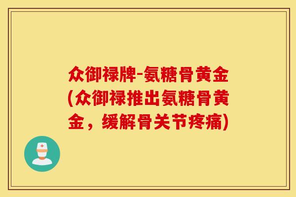 众御禄牌-氨糖骨黄金(众御禄推出氨糖骨黄金，缓解骨关节疼痛)