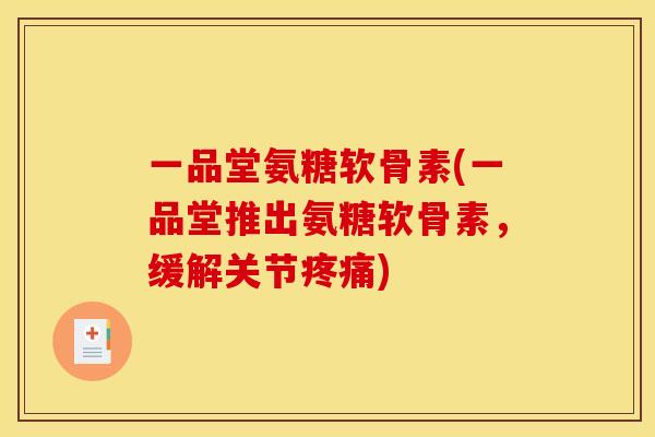 一品堂氨糖软骨素(一品堂推出氨糖软骨素,缓解关节疼痛) 一品堂氨糖软骨素(一品堂推出氨糖软骨素,缓解关节疼痛)