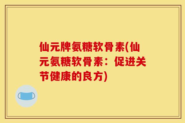 仙元牌氨糖软骨素(仙元氨糖软骨素：促进关节健康的良方)