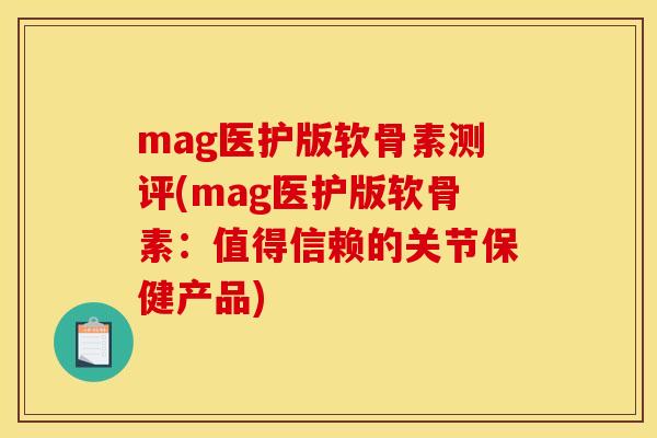 mag医护版软骨素测评(mag医护版软骨素：值得信赖的关节保健产品)