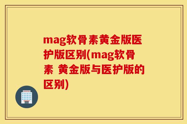 mag软骨素黄金版医护版区别(mag软骨素 黄金版与医护版的区别)