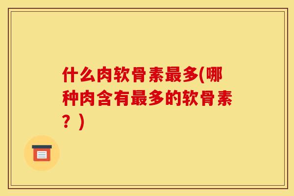什么肉软骨素最多(哪种肉含有最多的软骨素？)